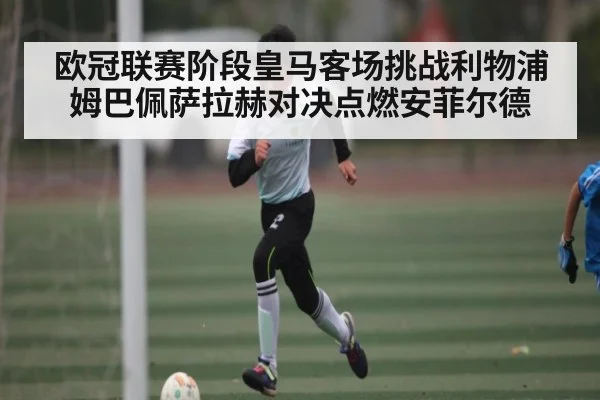 欧冠联赛阶段皇马客场挑战利物浦 姆巴佩萨拉赫对决点燃安菲尔德