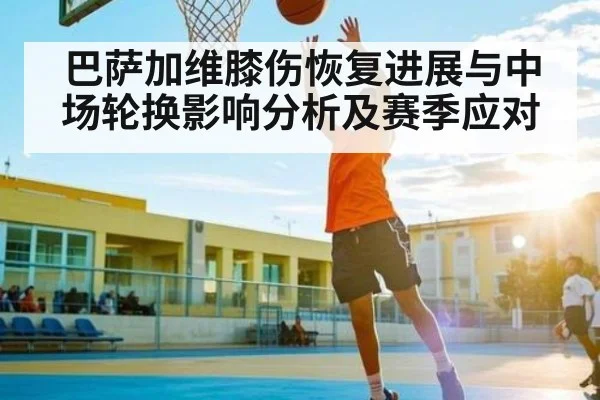 巴萨加维膝伤恢复进展与中场轮换影响分析及赛季应对
